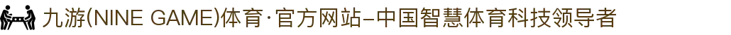 九游(NINE GAME)体育·官方网站-中国智慧体育科技领导者