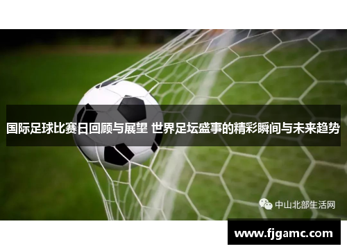 国际足球比赛日回顾与展望 世界足坛盛事的精彩瞬间与未来趋势