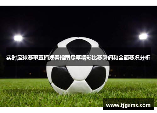 实时足球赛事直播观看指南尽享精彩比赛瞬间和全面赛况分析