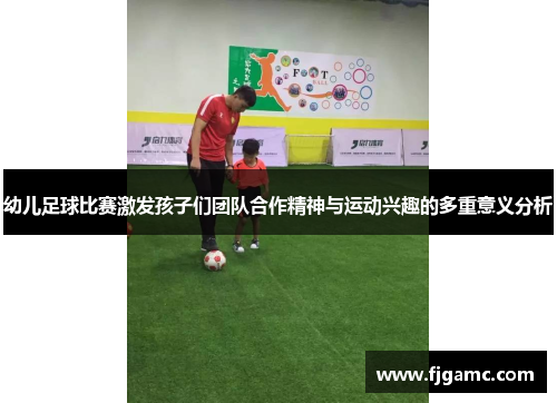 幼儿足球比赛激发孩子们团队合作精神与运动兴趣的多重意义分析