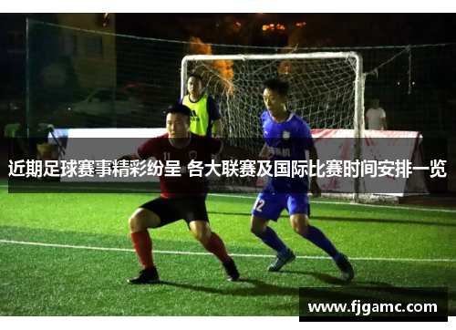 近期足球赛事精彩纷呈 各大联赛及国际比赛时间安排一览