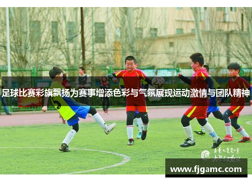 足球比赛彩旗飘扬为赛事增添色彩与气氛展现运动激情与团队精神